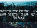 你以为在看“在线免费观看”，其实在被用“验证年龄”套信息：把支付渠道先冻结